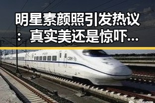 明星素颜照引发热议：真实美还是惊吓，网友讨论不断