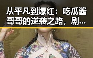 从平凡到爆红：吃瓜酱哥哥的逆袭之路，剧情反差令人震惊👏