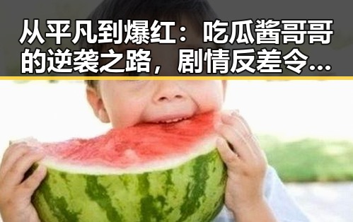 从平凡到爆红：吃瓜酱哥哥的逆袭之路，剧情反差令人震惊👏