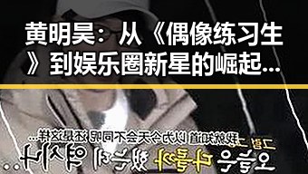 黄明昊：从《偶像练习生》到娱乐圈新星的崛起之路✨
