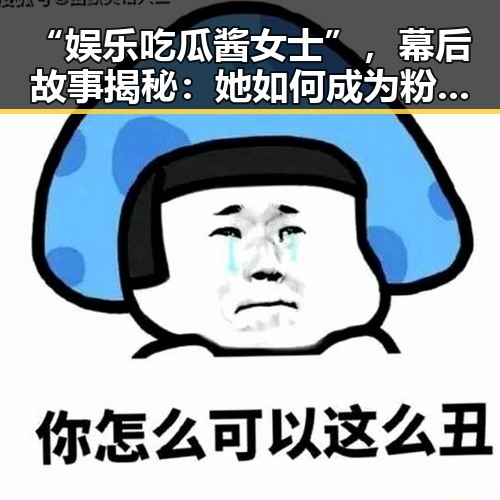“娱乐吃瓜酱女士”，幕后故事揭秘：她如何成为粉丝心中的“瓜界女神”？