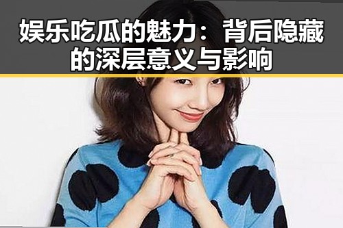 娱乐吃瓜的魅力：背后隐藏的深层意义与影响
