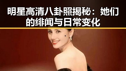明星高清八卦照揭秘：她们的绯闻与日常变化